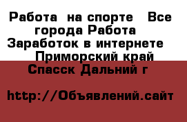 Работа  на спорте - Все города Работа » Заработок в интернете   . Приморский край,Спасск-Дальний г.